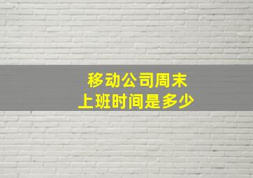 移动公司周末上班时间是多少