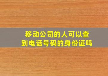 移动公司的人可以查到电话号码的身份证吗