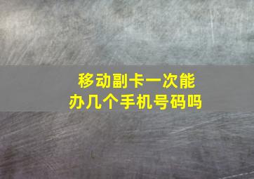 移动副卡一次能办几个手机号码吗