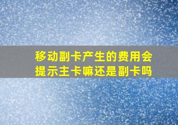 移动副卡产生的费用会提示主卡嘛还是副卡吗