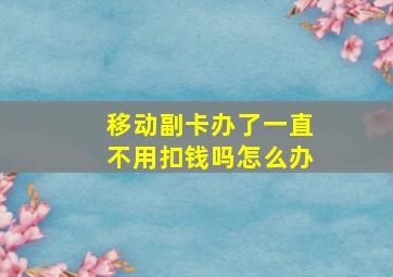 移动副卡办了一直不用扣钱吗怎么办