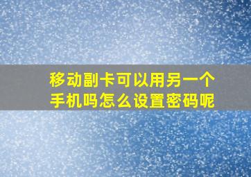 移动副卡可以用另一个手机吗怎么设置密码呢