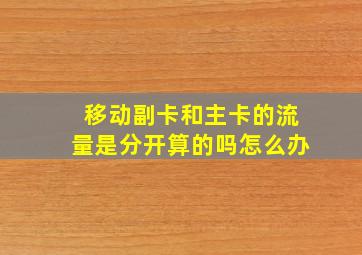 移动副卡和主卡的流量是分开算的吗怎么办