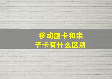 移动副卡和亲子卡有什么区别