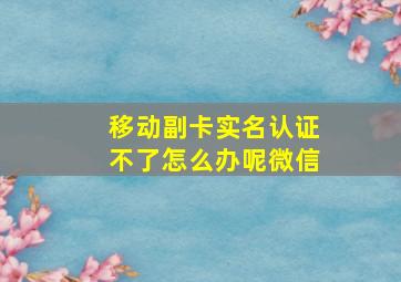 移动副卡实名认证不了怎么办呢微信