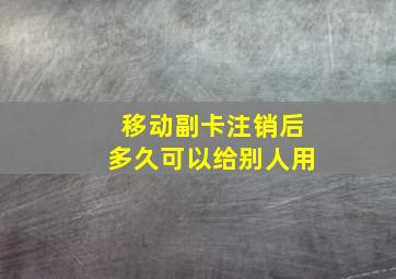 移动副卡注销后多久可以给别人用