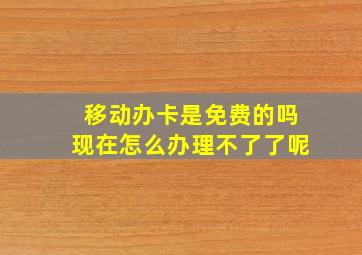 移动办卡是免费的吗现在怎么办理不了了呢