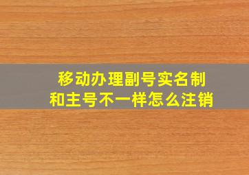 移动办理副号实名制和主号不一样怎么注销