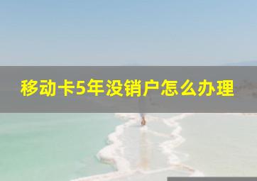 移动卡5年没销户怎么办理