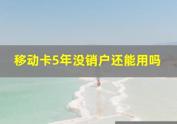 移动卡5年没销户还能用吗