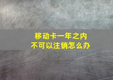 移动卡一年之内不可以注销怎么办