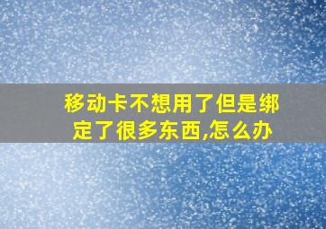 移动卡不想用了但是绑定了很多东西,怎么办