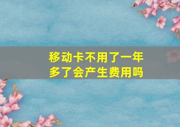 移动卡不用了一年多了会产生费用吗