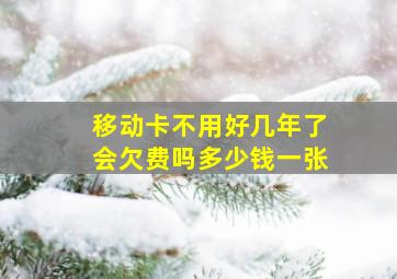 移动卡不用好几年了会欠费吗多少钱一张