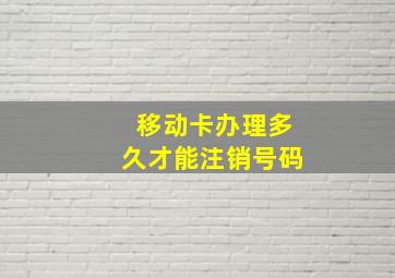 移动卡办理多久才能注销号码