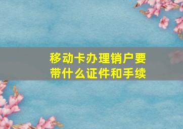 移动卡办理销户要带什么证件和手续