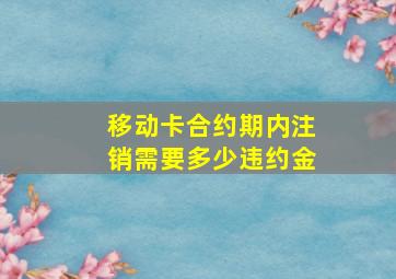 移动卡合约期内注销需要多少违约金