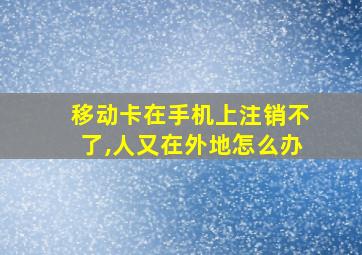 移动卡在手机上注销不了,人又在外地怎么办