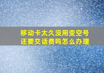 移动卡太久没用变空号还要交话费吗怎么办理