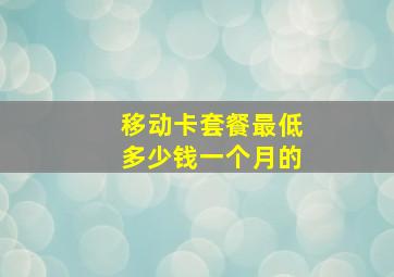 移动卡套餐最低多少钱一个月的