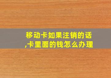 移动卡如果注销的话,卡里面的钱怎么办理