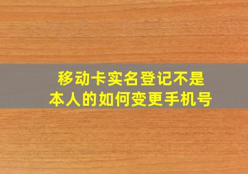 移动卡实名登记不是本人的如何变更手机号