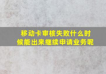 移动卡审核失败什么时候能出来继续申请业务呢