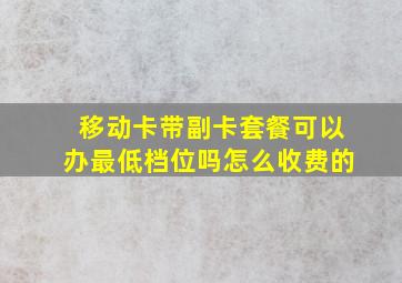 移动卡带副卡套餐可以办最低档位吗怎么收费的