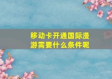 移动卡开通国际漫游需要什么条件呢