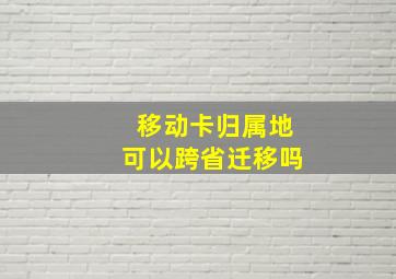 移动卡归属地可以跨省迁移吗