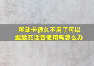 移动卡很久不用了可以继续交话费使用吗怎么办