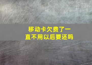 移动卡欠费了一直不用以后要还吗