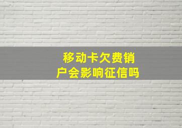 移动卡欠费销户会影响征信吗