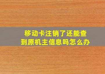 移动卡注销了还能查到原机主信息吗怎么办