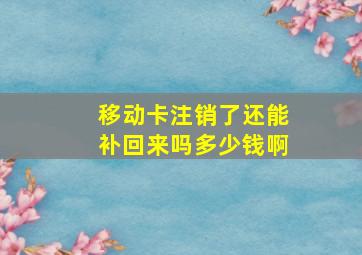 移动卡注销了还能补回来吗多少钱啊