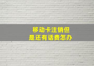 移动卡注销但是还有话费怎办