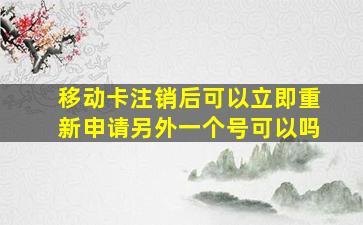 移动卡注销后可以立即重新申请另外一个号可以吗