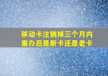 移动卡注销掉三个月内重办后是新卡还是老卡