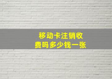 移动卡注销收费吗多少钱一张