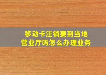 移动卡注销要到当地营业厅吗怎么办理业务