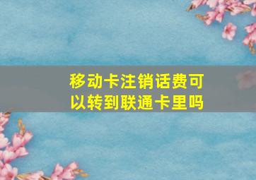 移动卡注销话费可以转到联通卡里吗