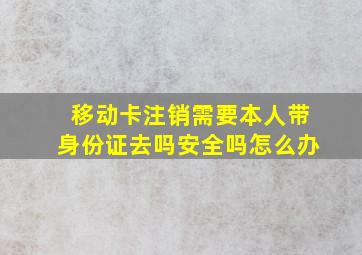 移动卡注销需要本人带身份证去吗安全吗怎么办