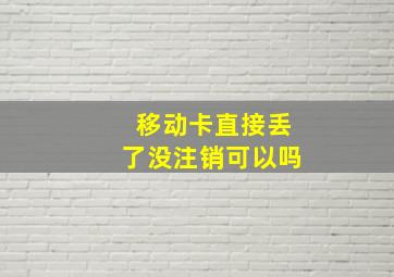 移动卡直接丢了没注销可以吗