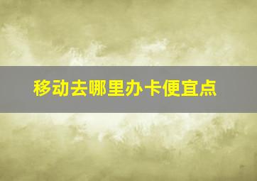 移动去哪里办卡便宜点