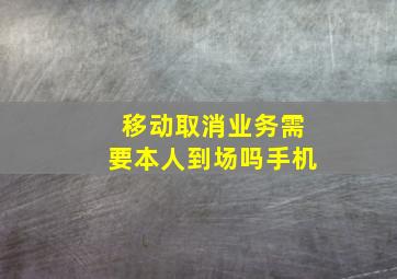 移动取消业务需要本人到场吗手机