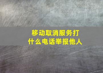 移动取消服务打什么电话举报他人