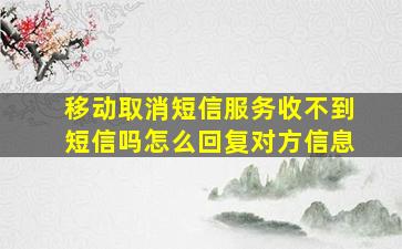 移动取消短信服务收不到短信吗怎么回复对方信息