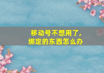 移动号不想用了,绑定的东西怎么办