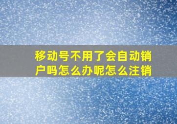 移动号不用了会自动销户吗怎么办呢怎么注销