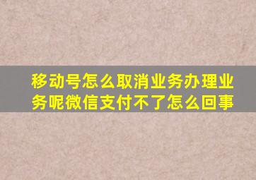 移动号怎么取消业务办理业务呢微信支付不了怎么回事